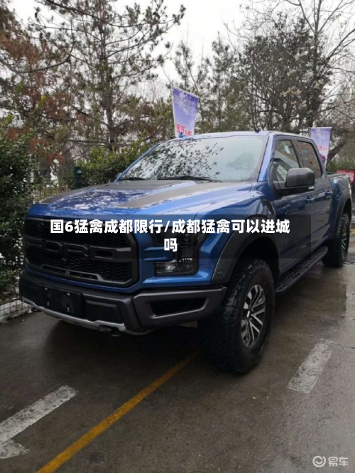 国6猛禽成都限行/成都猛禽可以进城吗-第2张图片