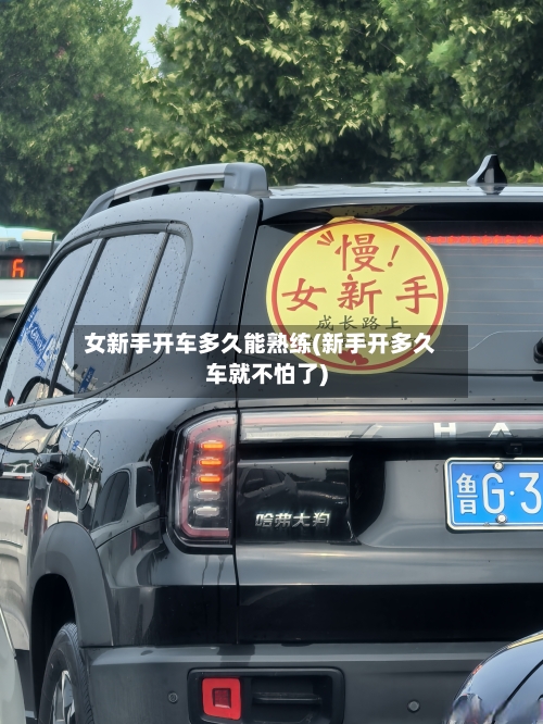 女新手开车多久能熟练(新手开多久车就不怕了)