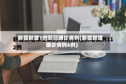 新疆新增1例新冠确诊病例(新疆新增确诊病例6例)-第2张图片