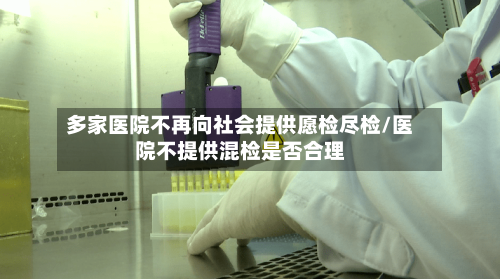 多家医院不再向社会提供愿检尽检/医院不提供混检是否合理-第2张图片