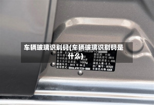 车辆玻璃识别码(车辆玻璃识别码是什么)-第2张图片