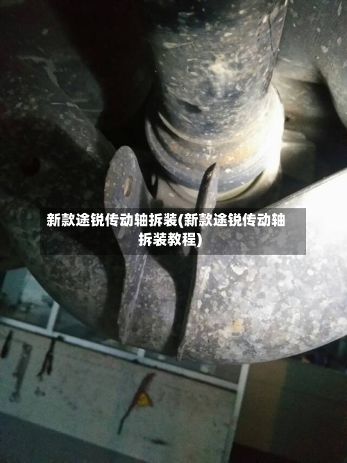 新款途锐传动轴拆装(新款途锐传动轴拆装教程)-第3张图片