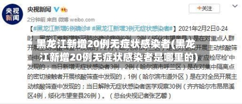黑龙江新增20例无症状感染者(黑龙江新增20例无症状感染者是哪里的)-第2张图片