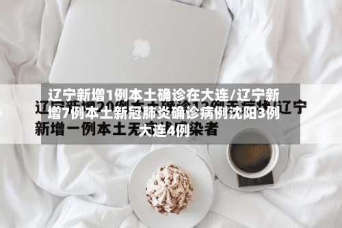 辽宁新增1例本土确诊在大连/辽宁新增7例本土新冠肺炎确诊病例沈阳3例大连4例
