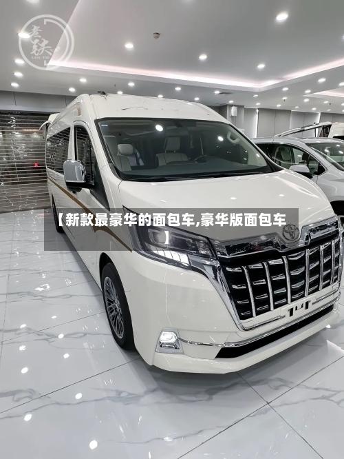 【新款最豪华的面包车,豪华版面包车】