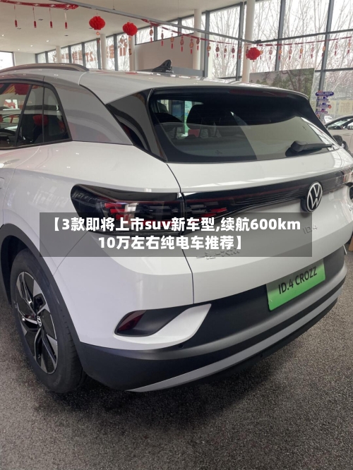 【3款即将上市suv新车型,续航600km10万左右纯电车推荐】