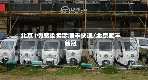 北京1例感染者涉顺丰快递/北京顺丰新冠-第2张图片