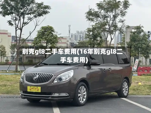 别克gl8二手车费用(16年别克gl8二手车费用)-第2张图片