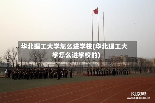 华北理工大学怎么进学校(华北理工大学怎么进学校的)