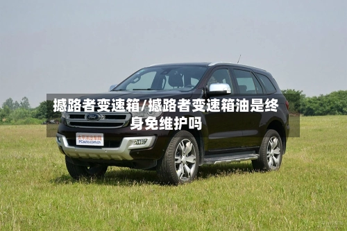 撼路者变速箱/撼路者变速箱油是终身免维护吗