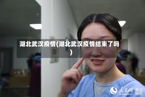 湖北武汉疫情(湖北武汉疫情结束了吗)