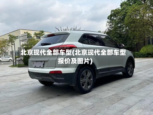 北京现代全部车型(北京现代全部车型报价及图片)