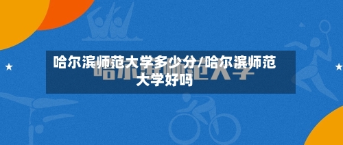 哈尔滨师范大学多少分/哈尔滨师范大学好吗-第2张图片