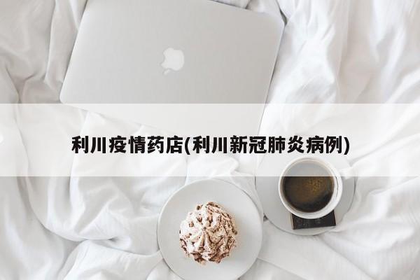 利川疫情药店(利川新冠肺炎病例)